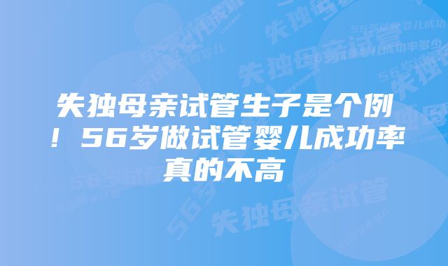 失独母亲试管生子是个例！56岁做试管婴儿成功率真的不高