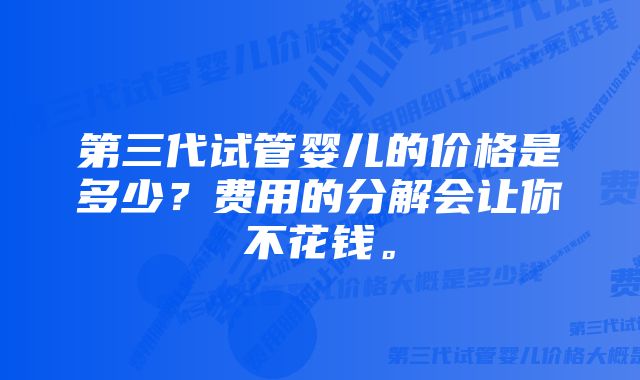 第三代试管婴儿的价格是多少？费用的分解会让你不花钱。