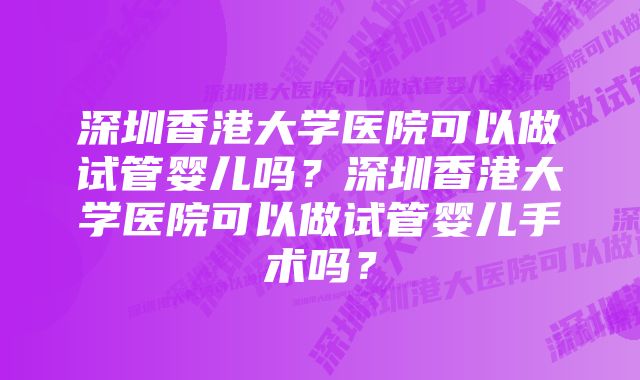 深圳香港大学医院可以做试管婴儿吗？深圳香港大学医院可以做试管婴儿手术吗？