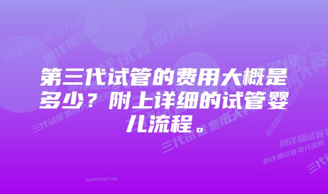 第三代试管的费用大概是多少？附上详细的试管婴儿流程。