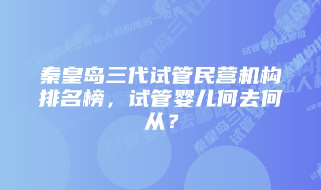 秦皇岛三代试管民营机构排名榜，试管婴儿何去何从？