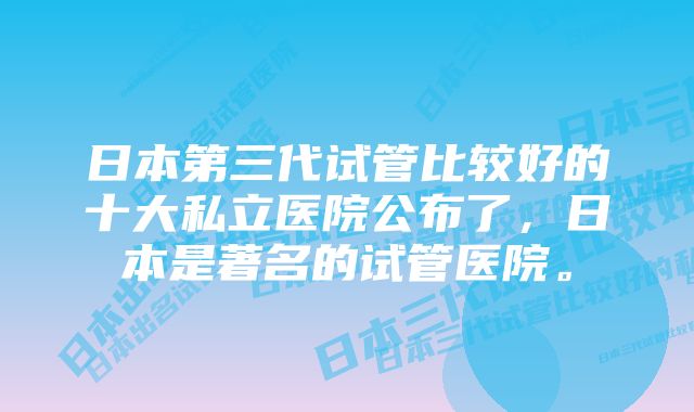 日本第三代试管比较好的十大私立医院公布了，日本是著名的试管医院。