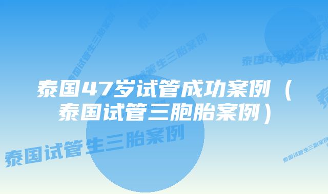 泰国47岁试管成功案例（泰国试管三胞胎案例）