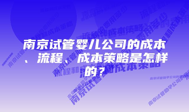 南京试管婴儿公司的成本、流程、成本策略是怎样的？