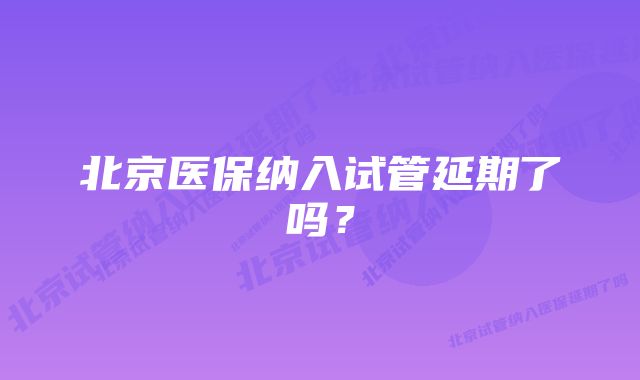 北京医保纳入试管延期了吗？