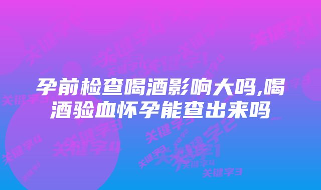 孕前检查喝酒影响大吗,喝酒验血怀孕能查出来吗