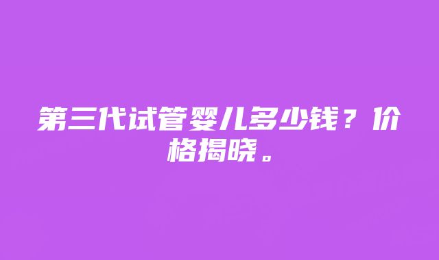 第三代试管婴儿多少钱？价格揭晓。