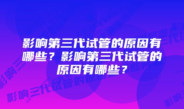 影响第三代试管的原因有哪些？影响第三代试管的原因有哪些？