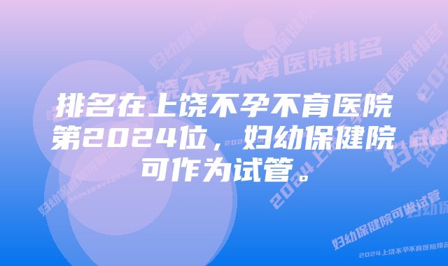 排名在上饶不孕不育医院第2024位，妇幼保健院可作为试管。