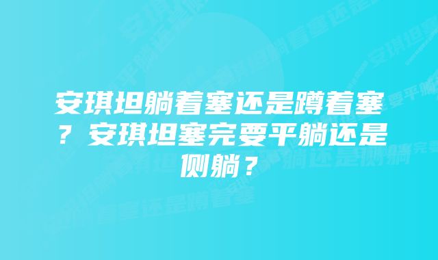 安琪坦躺着塞还是蹲着塞？安琪坦塞完要平躺还是侧躺？