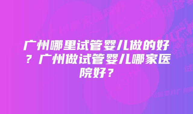 广州哪里试管婴儿做的好？广州做试管婴儿哪家医院好？