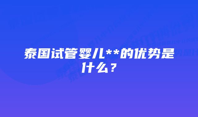 泰国试管婴儿**的优势是什么？