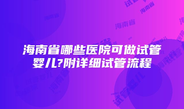 海南省哪些医院可做试管婴儿?附详细试管流程