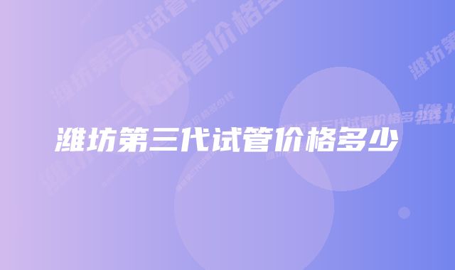 潍坊第三代试管价格多少