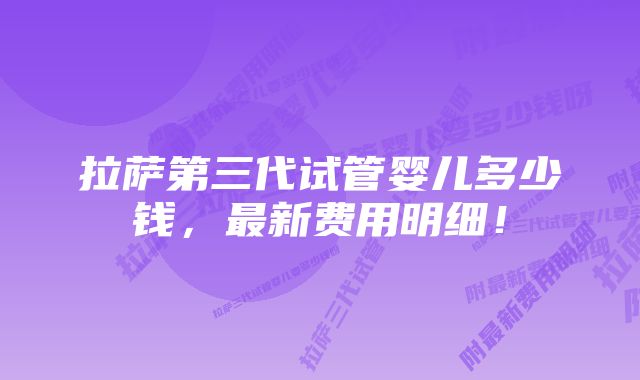 拉萨第三代试管婴儿多少钱，最新费用明细！