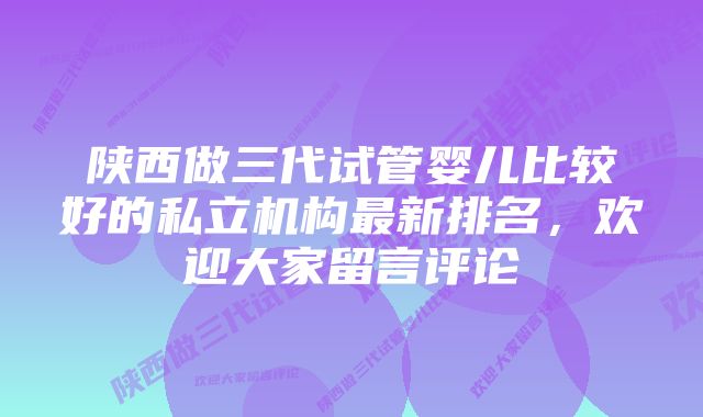 陕西做三代试管婴儿比较好的私立机构最新排名，欢迎大家留言评论