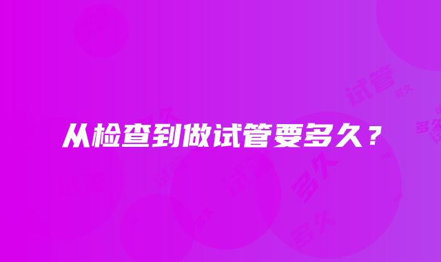 从检查到做试管要多久？