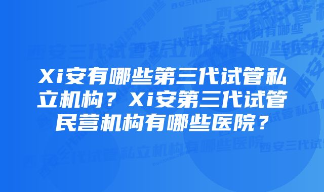 Xi安有哪些第三代试管私立机构？Xi安第三代试管民营机构有哪些医院？