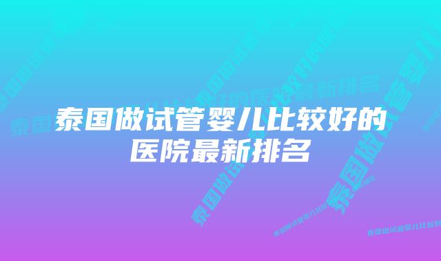 泰国做试管婴儿比较好的医院最新排名