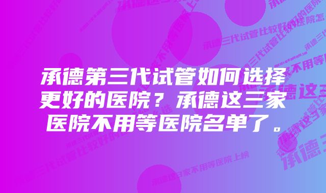 承德第三代试管如何选择更好的医院？承德这三家医院不用等医院名单了。