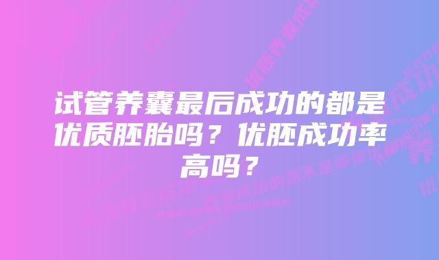 试管养囊最后成功的都是优质胚胎吗？优胚成功率高吗？