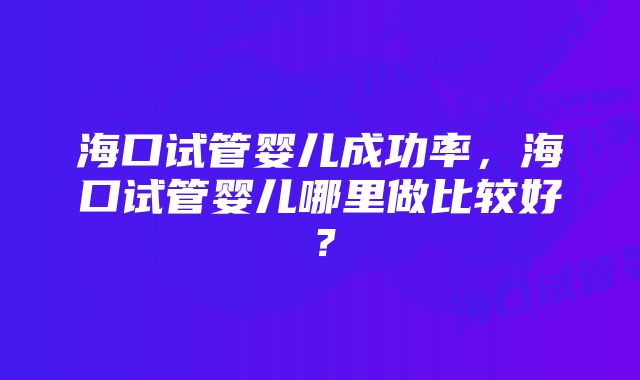 海口试管婴儿成功率，海口试管婴儿哪里做比较好？