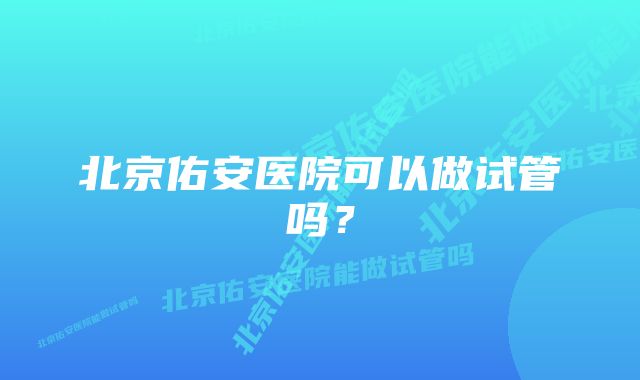 北京佑安医院可以做试管吗？