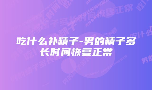 吃什么补精子-男的精子多长时间恢复正常