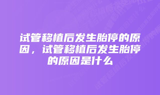 试管移植后发生胎停的原因，试管移植后发生胎停的原因是什么