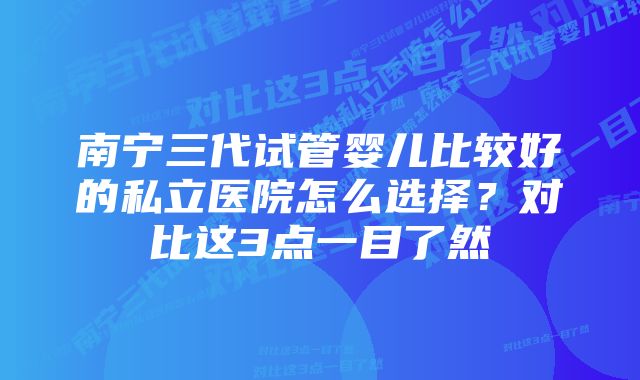 南宁三代试管婴儿比较好的私立医院怎么选择？对比这3点一目了然