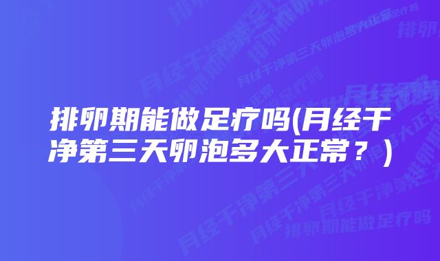 排卵期能做足疗吗(月经干净第三天卵泡多大正常？)