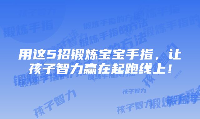 用这5招锻炼宝宝手指，让孩子智力赢在起跑线上！