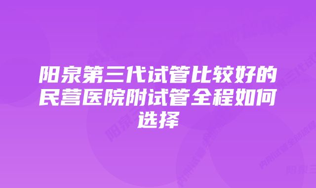 阳泉第三代试管比较好的民营医院附试管全程如何选择