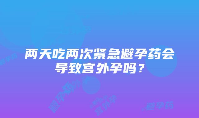 两天吃两次紧急避孕药会导致宫外孕吗？