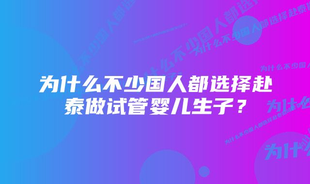 为什么不少国人都选择赴泰做试管婴儿生子？