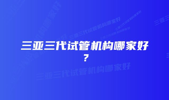 三亚三代试管机构哪家好？