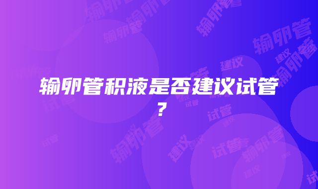 输卵管积液是否建议试管？