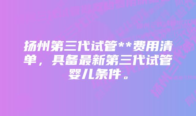 扬州第三代试管**费用清单，具备最新第三代试管婴儿条件。