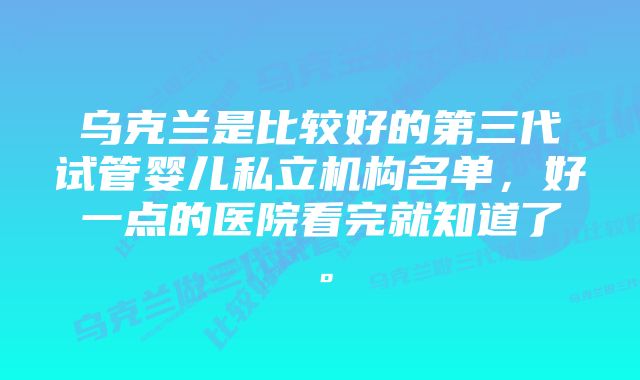 乌克兰是比较好的第三代试管婴儿私立机构名单，好一点的医院看完就知道了。