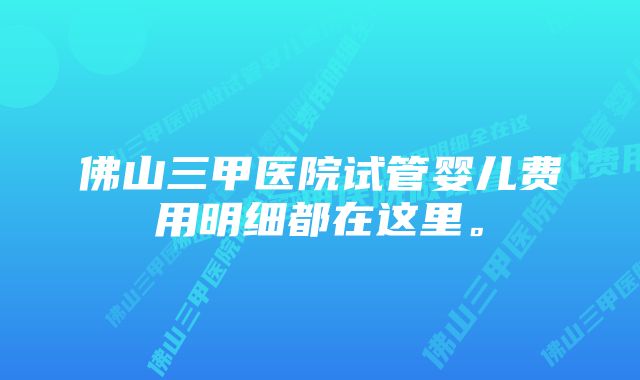 佛山三甲医院试管婴儿费用明细都在这里。