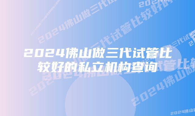 2024佛山做三代试管比较好的私立机构查询