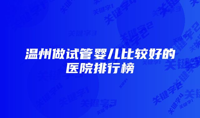 温州做试管婴儿比较好的医院排行榜