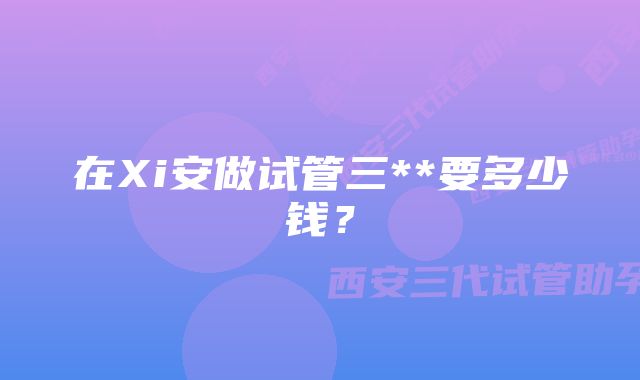 在Xi安做试管三**要多少钱？