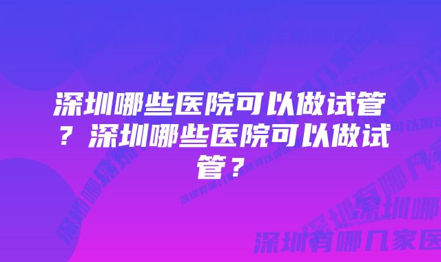 深圳哪些医院可以做试管？深圳哪些医院可以做试管？