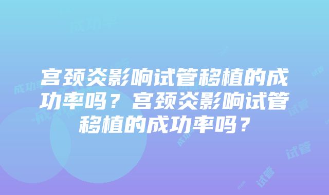 宫颈炎影响试管移植的成功率吗？宫颈炎影响试管移植的成功率吗？