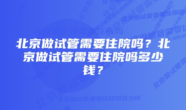 北京做试管需要住院吗？北京做试管需要住院吗多少钱？