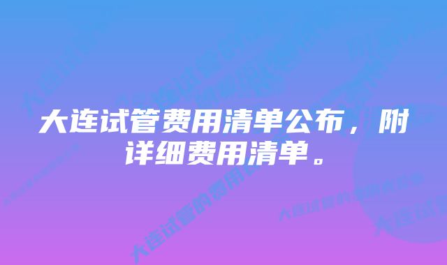 大连试管费用清单公布，附详细费用清单。