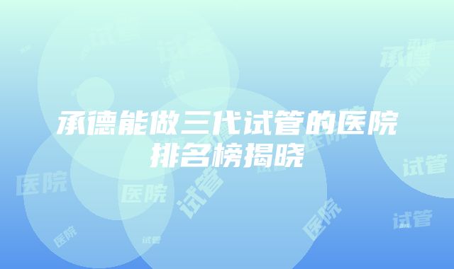 承德能做三代试管的医院排名榜揭晓