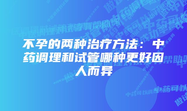 不孕的两种治疗方法：中药调理和试管哪种更好因人而异