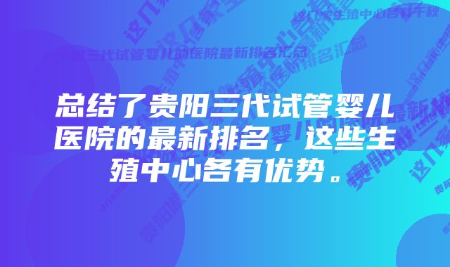 总结了贵阳三代试管婴儿医院的最新排名，这些生殖中心各有优势。